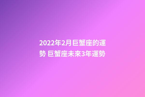 2022年2月巨蟹座的運勢 巨蟹座未來3年運勢-第1張-觀點-玄機派